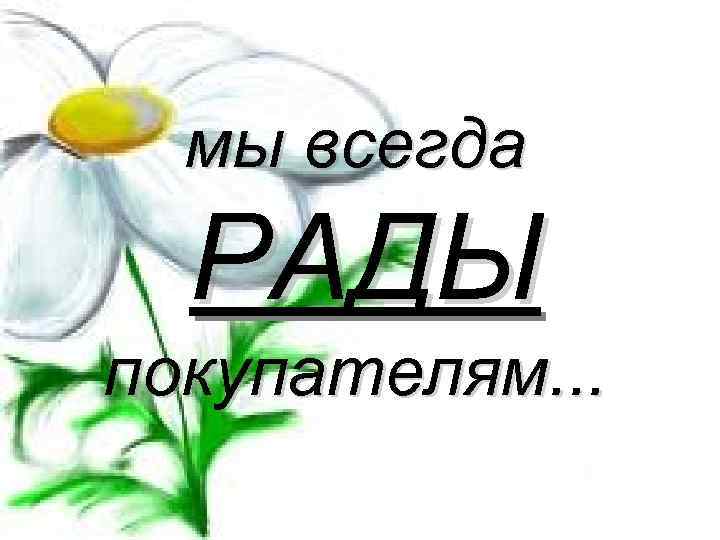 мы всегда РАДЫ покупателям. . . 