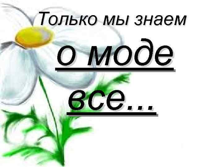 Только мы знаем о моде все. . . 