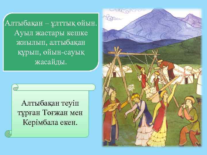 Алтыбақан – ұлттық ойын. Ауыл жастары кешке жиылып, алтыбақан құрып, ойын-сауық жасайды. Алтыбақан теуіп