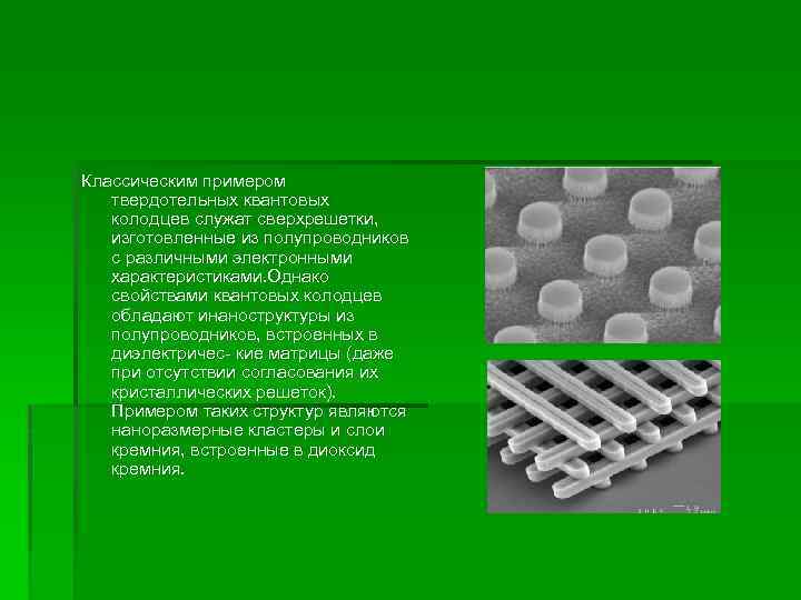 Классическим примером твердотельных квантовых колодцев служат сверхрешетки, изготовленные из полупроводников с различными электронными характеристиками.