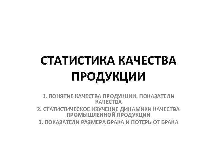 СТАТИСТИКА КАЧЕСТВА ПРОДУКЦИИ 1. ПОНЯТИЕ КАЧЕСТВА ПРОДУКЦИИ. ПОКАЗАТЕЛИ КАЧЕСТВА 2. СТАТИСТИЧЕСКОЕ ИЗУЧЕНИЕ ДИНАМИКИ КАЧЕСТВА