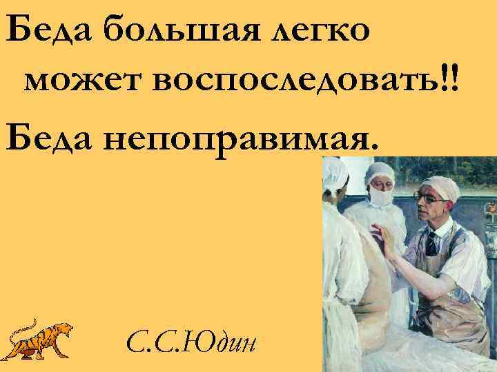 Беда большая легко может воспоследовать!! Беда непоправимая. С. С. Юдин 