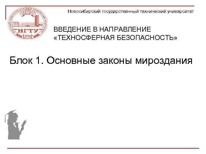 Новосибирский государственный технический университет ВВЕДЕНИЕ В НАПРАВЛЕНИЕ «ТЕХНОСФЕРНАЯ БЕЗОПАСНОСТЬ» Блок 1. Основные законы мироздания