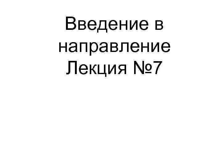 Введение в направление Лекция № 7 