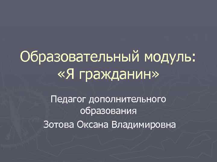 Образовательный модуль: «Я гражданин» Педагог дополнительного образования Зотова Оксана Владимировна 