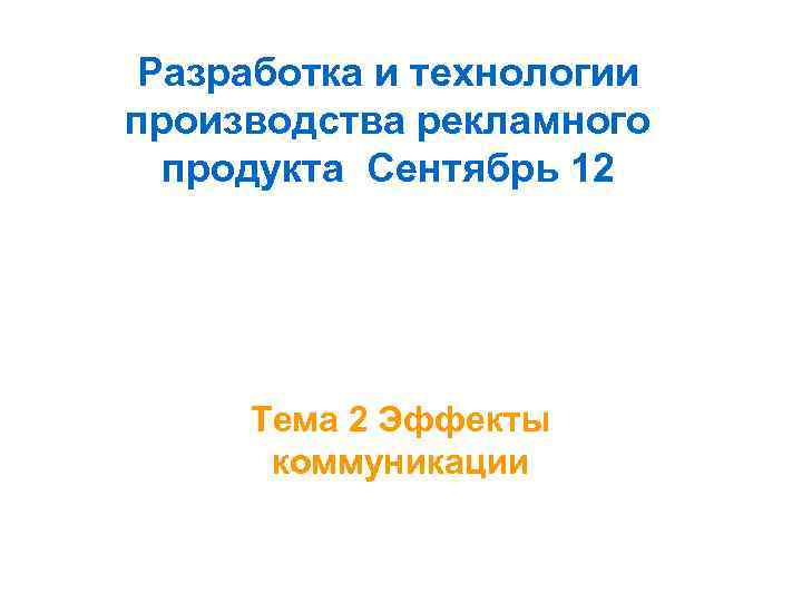 Разработка и технологии производства рекламного продукта Сентябрь 12 Тема 2 Эффекты коммуникации 