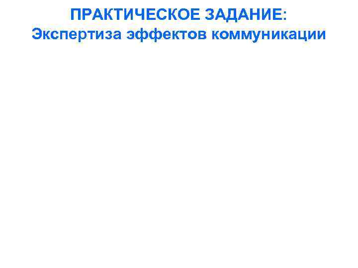 ПРАКТИЧЕСКОЕ ЗАДАНИЕ: Экспертиза эффектов коммуникации 