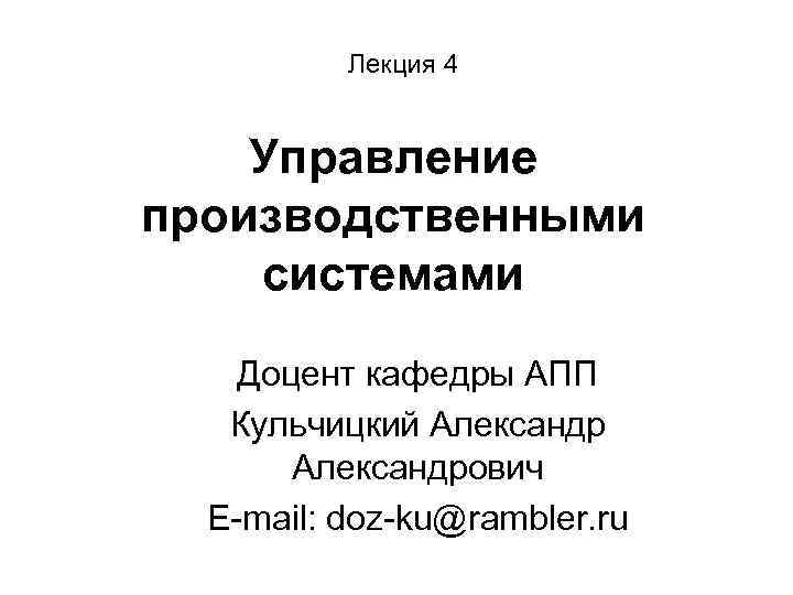Лекция 4 Управление производственными системами Доцент кафедры АПП Кульчицкий Александрович E-mail: doz-ku@rambler. ru 
