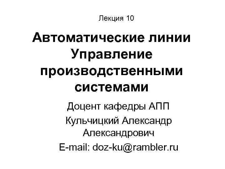 Лекция 10 Автоматические линии Управление производственными системами Доцент кафедры АПП Кульчицкий Александрович E-mail: doz-ku@rambler.