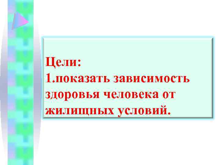 Цели: 1. показать зависимость здоровья человека от жилищных условий. 