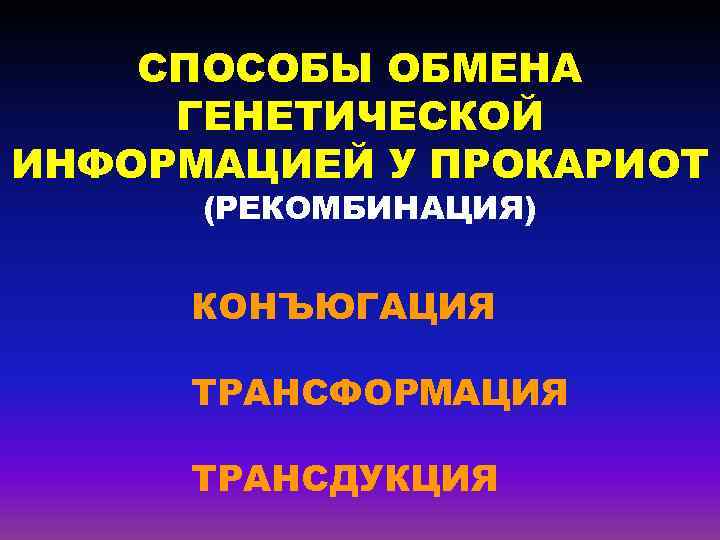 СПОСОБЫ ОБМЕНА ГЕНЕТИЧЕСКОЙ ИНФОРМАЦИЕЙ У ПРОКАРИОТ (РЕКОМБИНАЦИЯ) КОНЪЮГАЦИЯ ТРАНСФОРМАЦИЯ ТРАНСДУКЦИЯ 
