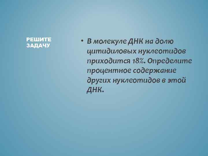 РЕШИТЕ ЗАДАЧУ • В молекуле ДНК на долю цитидиловых нуклеотидов приходится 18%. Определите процентное