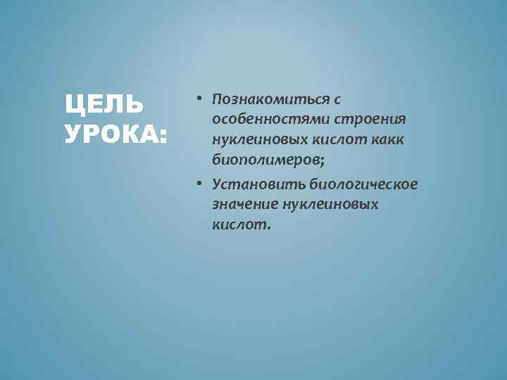 ЦЕЛЬ УРОКА: • Познакомиться с особенностями строения нуклеиновых кислот какк биополимеров; • Установить биологическое