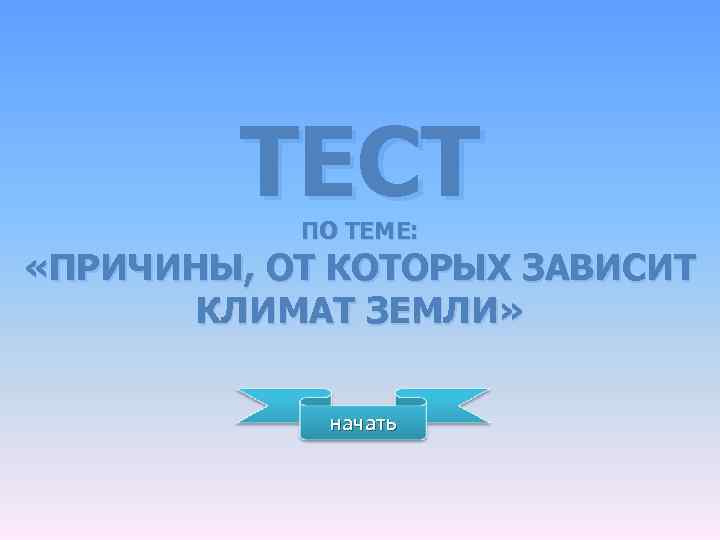 ТЕСТ ПО ТЕМЕ: «ПРИЧИНЫ, ОТ КОТОРЫХ ЗАВИСИТ КЛИМАТ ЗЕМЛИ» начать 