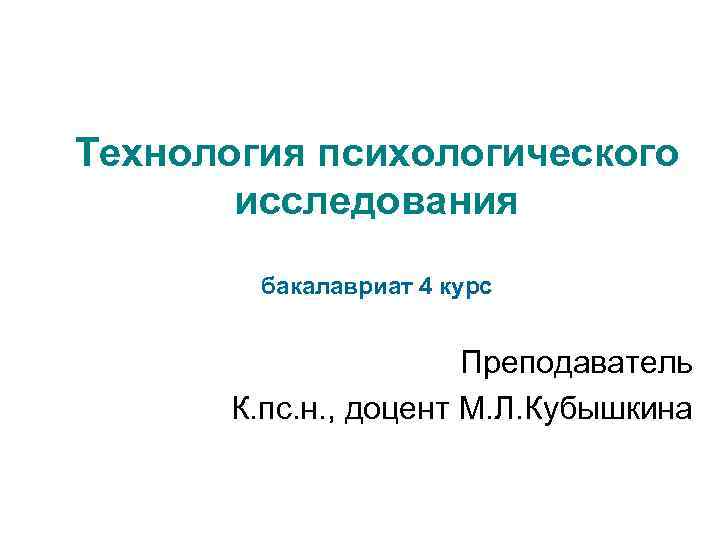 Технология психологического исследования бакалавриат 4 курс Преподаватель К. пс. н. , доцент М. Л.