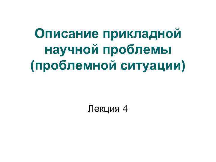 Описание прикладной научной проблемы (проблемной ситуации) Лекция 4 