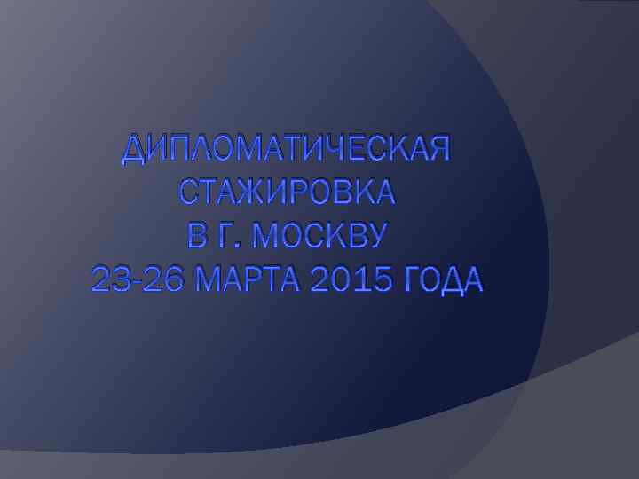 ДИПЛОМАТИЧЕСКАЯ СТАЖИРОВКА В Г. МОСКВУ 23 -26 МАРТА 2015 ГОДА 