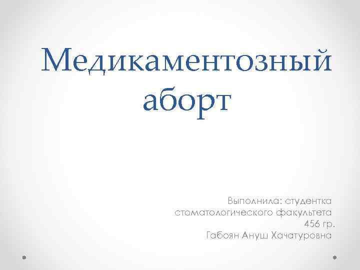 Медикаментозный аборт Выполнила: студентка стоматологического факультета 456 гр. Габоян Ануш Хачатуровна 