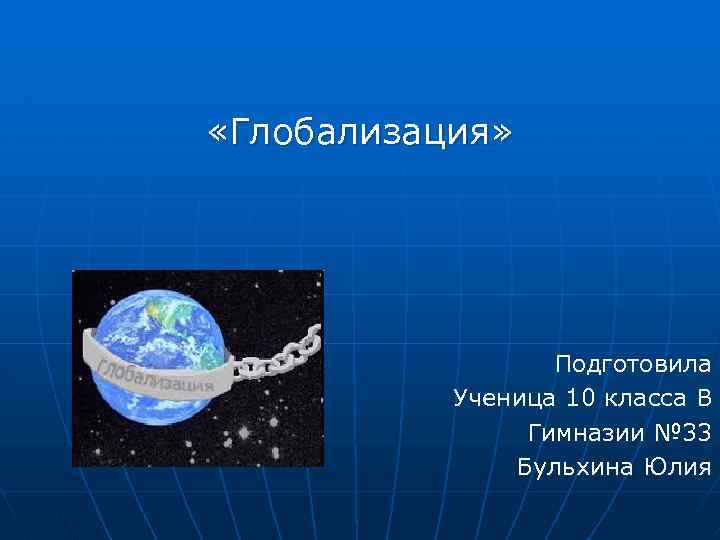  «Глобализация» Подготовила Ученица 10 класса В Гимназии № 33 Бульхина Юлия 