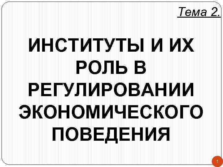 Тема 2. ИНСТИТУТЫ И ИХ РОЛЬ В РЕГУЛИРОВАНИИ ЭКОНОМИЧЕСКОГО ПОВЕДЕНИЯ 1 
