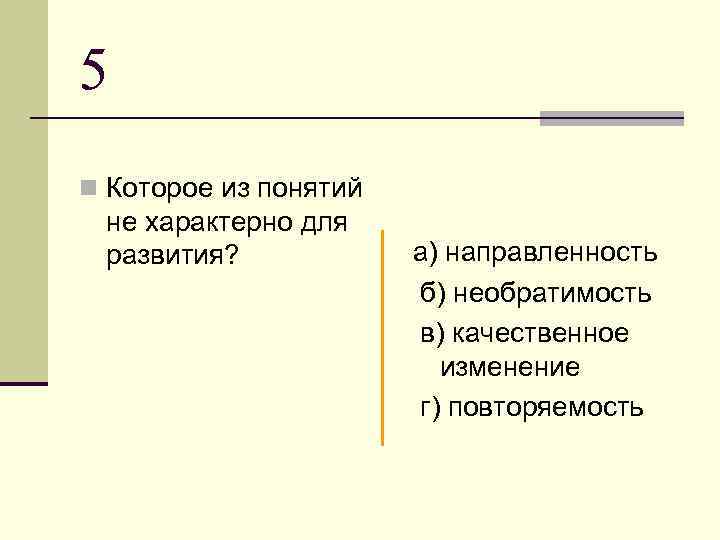 5 n Которое из понятий не характерно для развития? а) направленность б) необратимость в)