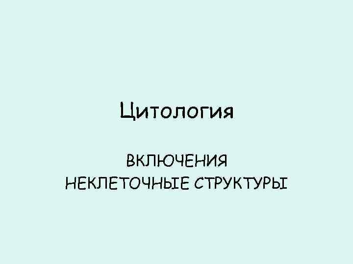 Цитология ВКЛЮЧЕНИЯ НЕКЛЕТОЧНЫЕ СТРУКТУРЫ 