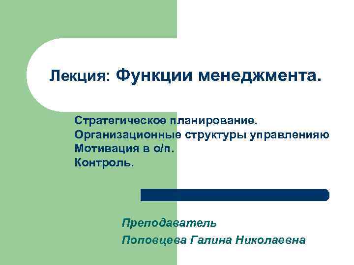 Лекция: Функции менеджмента. Стратегическое планирование. Организационные структуры управленияю Мотивация в о/п. Контроль. Преподаватель Поповцева