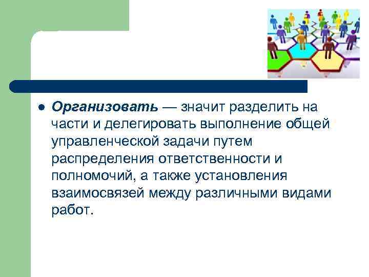 l Организовать — значит разделить на части и делегировать выполнение общей управленческой задачи путем