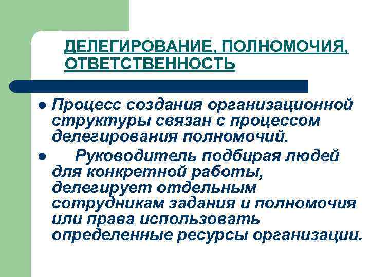 ДЕЛЕГИРОВАНИЕ, ПОЛНОМОЧИЯ, ОТВЕТСТВЕННОСТЬ Процесс создания организационной структуры связан с процессом делегирования полномочий. l Руководитель