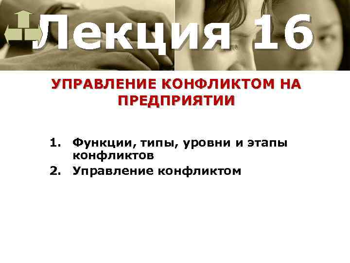 Лекция 16 УПРАВЛЕНИЕ КОНФЛИКТОМ НА ПРЕДПРИЯТИИ 1. Функции, типы, уровни и этапы конфликтов 2.