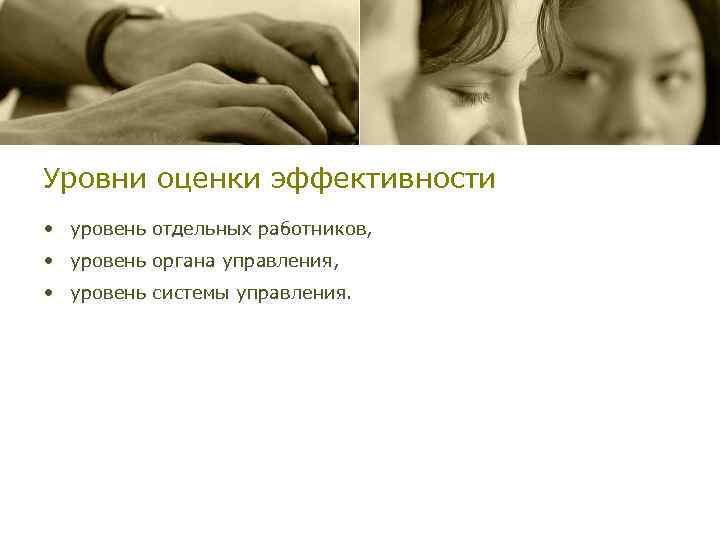 Уровни оценки эффективности • уровень отдельных работников, • уровень органа управления, • уровень системы