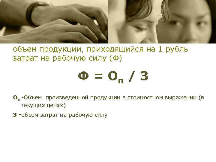 объем продукции, приходящийся на 1 рубль затрат на рабочую силу (Ф) Ф = Оп