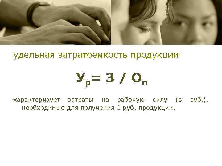 удельная затратоемкость продукции У р= З / О п характеризует затраты на рабочую силу