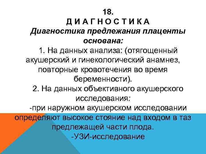 18. ДИАГНОСТИКА Диагностика предлежания плаценты основана: 1. На данных анализа: (отягощенный акушерский и гинекологический