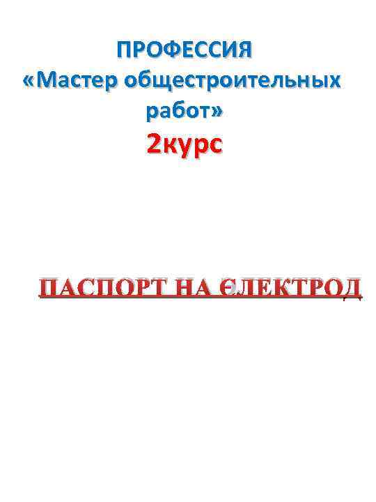 ПРОФЕССИЯ «Мастер общестроительных работ» 2 курс ПАСПОРТ НА ЭЛЕКТРОД 