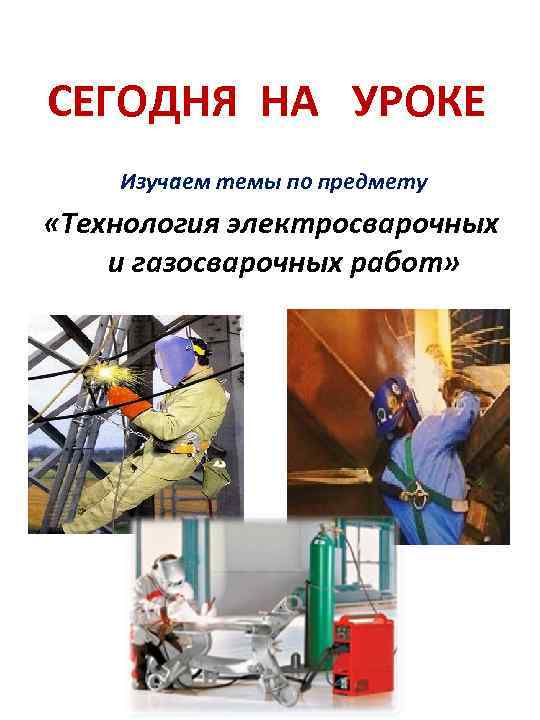 СЕГОДНЯ НА УРОКЕ Изучаем темы по предмету «Технология электросварочных и газосварочных работ» 