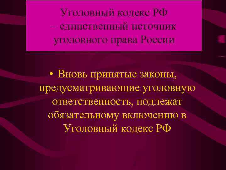 Уголовный кодекс РФ – единственный источник уголовного права России • Вновь принятые законы, предусматривающие