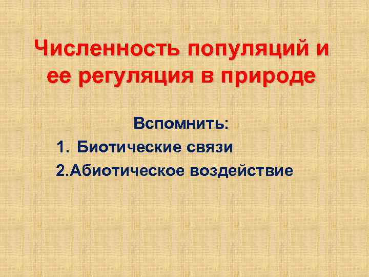 Численность популяций и ее регуляция в природе Вспомнить: 1. Биотические связи 2. Абиотическое воздействие