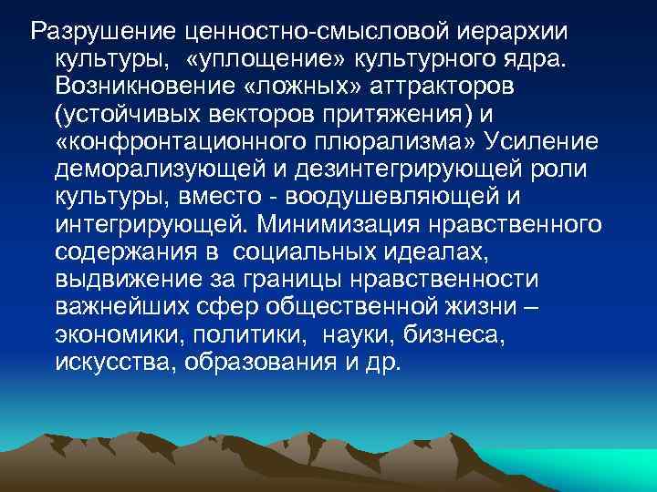 Разрушение ценностно-смысловой иерархии культуры, «уплощение» культурного ядра. Возникновение «ложных» аттракторов (устойчивых векторов притяжения) и