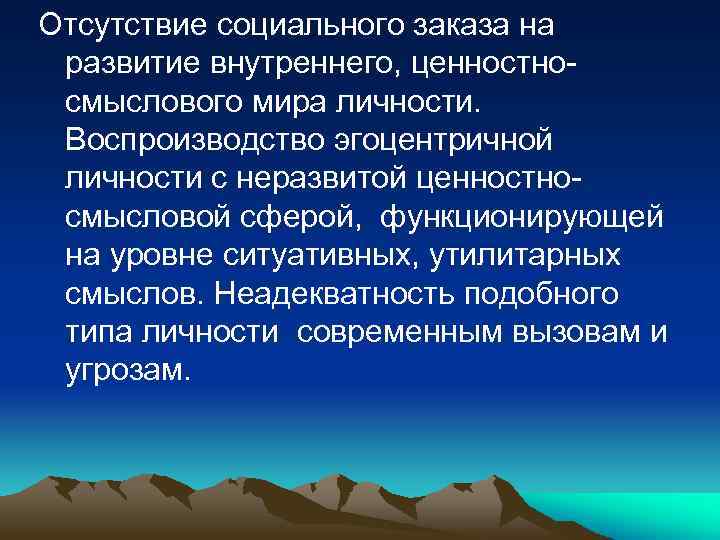 Отсутствие социального заказа на развитие внутреннего, ценностносмыслового мира личности. Воспроизводство эгоцентричной личности с неразвитой