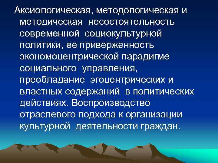 Аксиологическая, методологическая и методическая несостоятельность современной социокультурной политики, ее приверженность экономоцентрической парадигме социального управления,