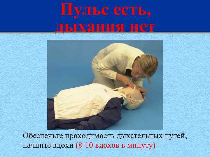 Пульс есть, дыхания нет Обеспечьте проходимость дыхательных путей, начните вдохи (8 -10 вдохов в