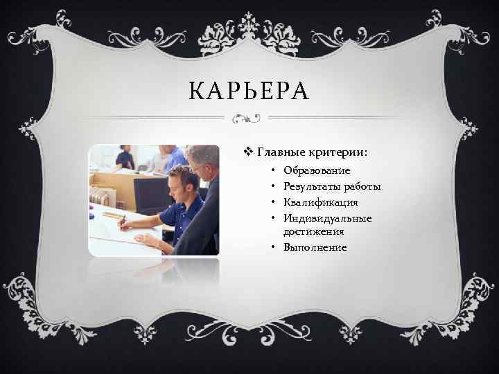 КАРЬЕРА v Главные критерии: Образование Результаты работы Квалификация Индивидуальные достижения • Выполнение • •