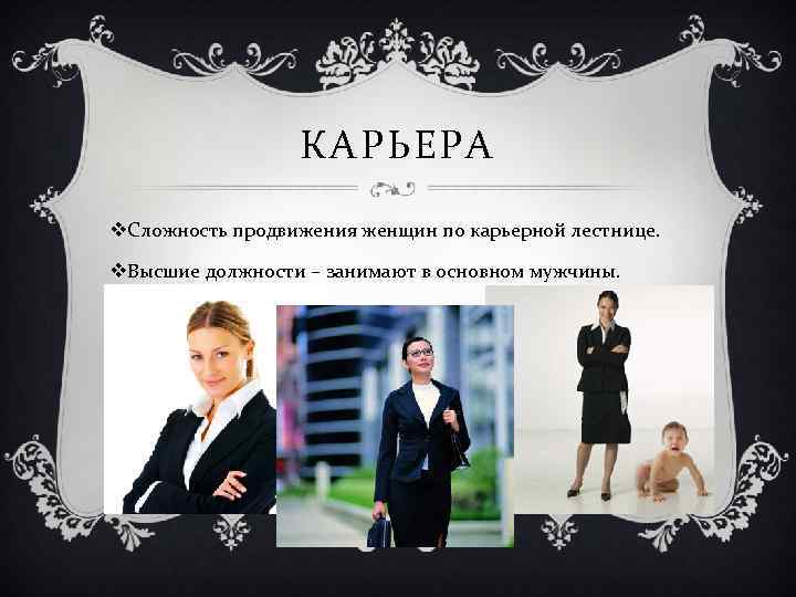КАРЬЕРА v. Сложность продвижения женщин по карьерной лестнице. v. Высшие должности – занимают в