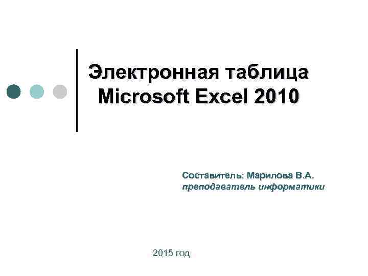 Электронная таблица Microsoft Excel 2010 Составитель: Марилова В. А. преподаватель информатики 2015 год 