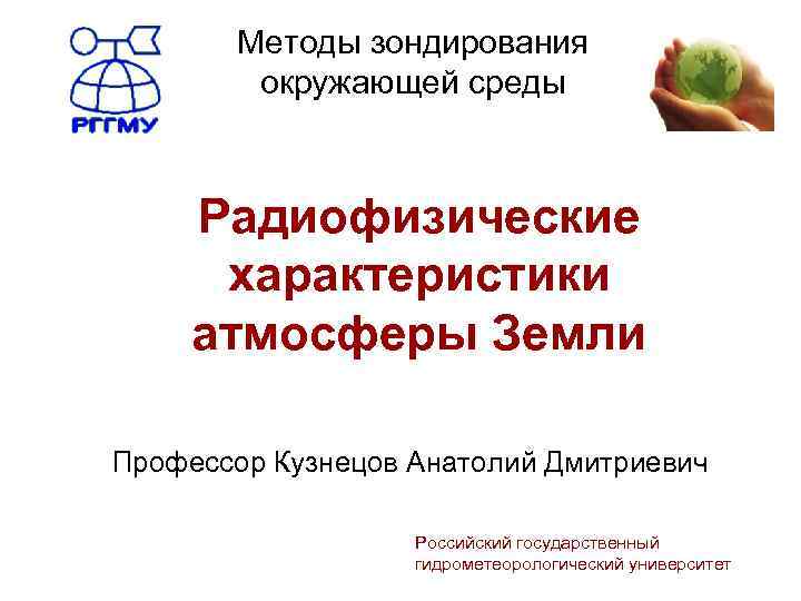 Методы зондирования окружающей среды Радиофизические характеристики атмосферы Земли Профессор Кузнецов Анатолий Дмитриевич Российский государственный