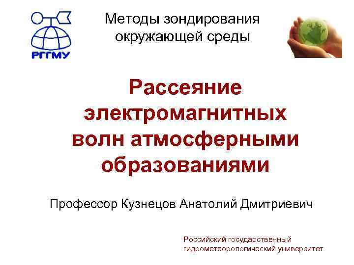 Методы зондирования окружающей среды Рассеяние электромагнитных волн атмосферными образованиями Профессор Кузнецов Анатолий Дмитриевич Российский