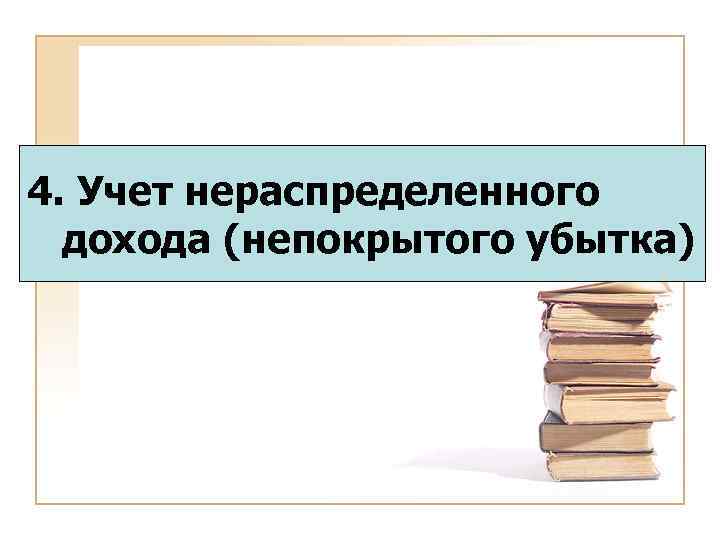 4. Учет нераспределенного дохода (непокрытого убытка) 