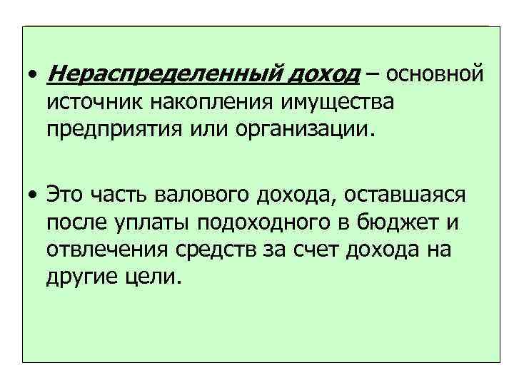  • Нераспределенный доход – основной источник накопления имущества предприятия или организации. • Это