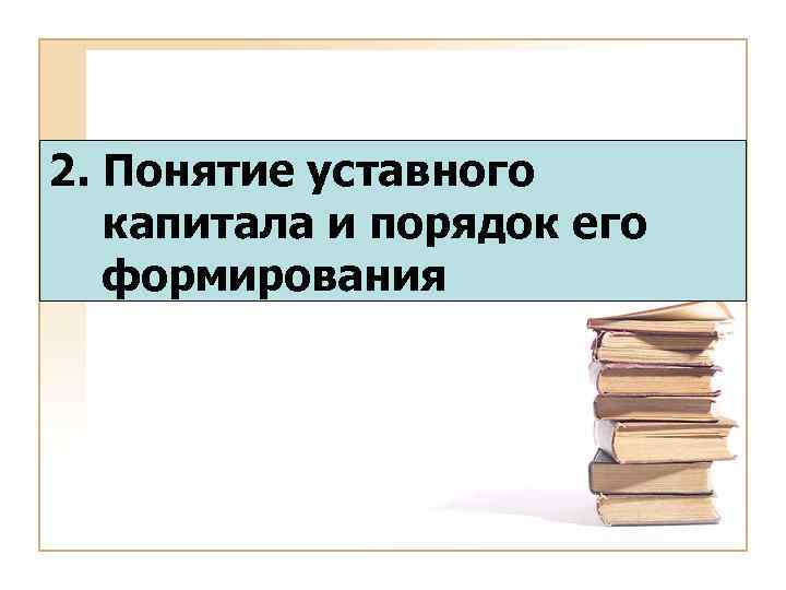 2. Понятие уставного капитала и порядок его формирования 